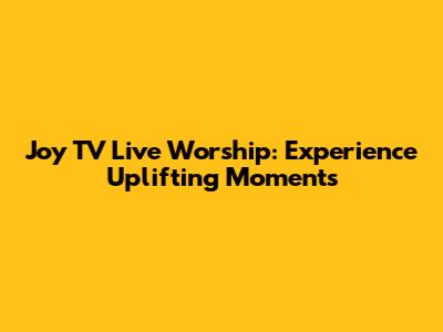 Joy TV Live Worship: Experience Uplifting Moments