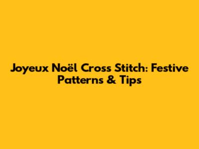 Joyeux Noël Cross Stitch: Festive Patterns & Tips