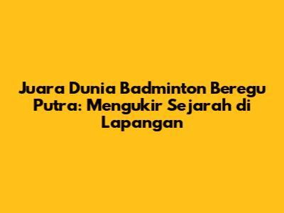Juara Dunia Badminton Beregu Putra: Mengukir Sejarah di Lapangan
