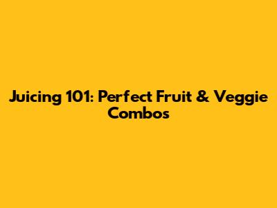 Juicing 101: Perfect Fruit & Veggie Combos
