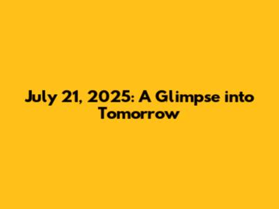 July 21, 2025: A Glimpse into Tomorrow