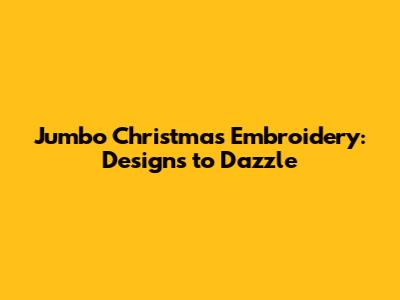 Jumbo Christmas Embroidery: Designs to Dazzle