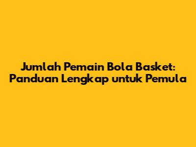 Jumlah Pemain Bola Basket: Panduan Lengkap untuk Pemula