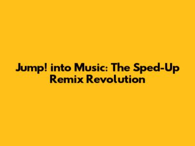 Jump! into Music: The Sped-Up Remix Revolution