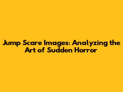 Jump Scare Images: Analyzing the Art of Sudden Horror
