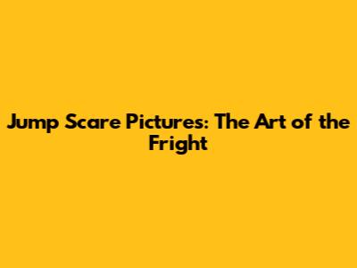 Jump Scare Pictures: The Art of the Fright