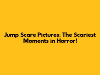 Jump Scare Pictures: The Scariest Moments in Horror!