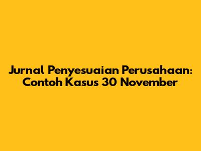 Jurnal Penyesuaian Perusahaan: Contoh Kasus 30 November