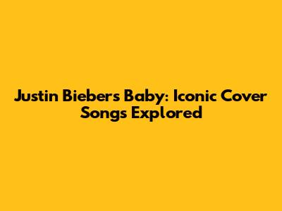 Justin Bieber's 'Baby': Iconic Cover Songs Explored