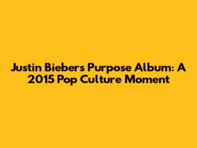 Justin Bieber's 'Purpose' Album: A 2015 Pop Culture Moment