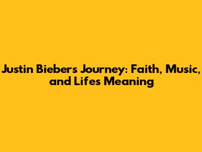 Justin Bieber's Journey: Faith, Music, and Life's Meaning