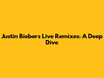Justin Bieber's Live Remixes: A Deep Dive