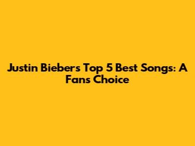 Justin Bieber's Top 5 Best Songs: A Fan's Choice