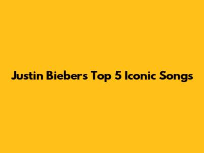 Justin Bieber's Top 5 Iconic Songs