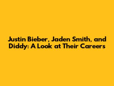 Justin Bieber, Jaden Smith, and Diddy: A Look at Their Careers