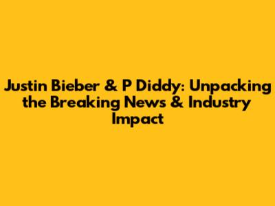 Justin Bieber & P Diddy: Unpacking the Breaking News & Industry Impact