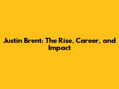 Justin Brent: The Rise, Career, and Impact