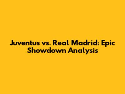 Juventus vs. Real Madrid: Epic Showdown Analysis