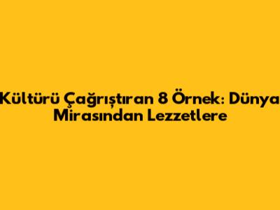 Kültürü Çağrıştıran 8 Örnek: Dünya Mirasından Lezzetlere