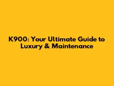 K900: Your Ultimate Guide to Luxury & Maintenance