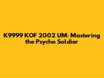K9999 KOF 2002 UM: Mastering the Psycho Soldier
