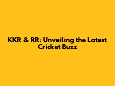 KKR & RR: Unveiling the Latest Cricket Buzz