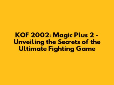 KOF 2002: Magic Plus 2 - Unveiling the Secrets of the Ultimate Fighting Game