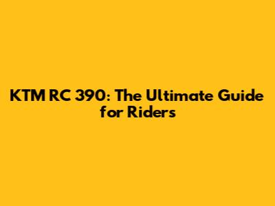 KTM RC 390: The Ultimate Guide for Riders