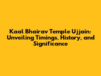 Kaal Bhairav Temple Ujjain: Unveiling Timings, History, and Significance