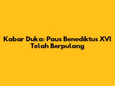 Kabar Duka: Paus Benediktus XVI Telah Berpulang