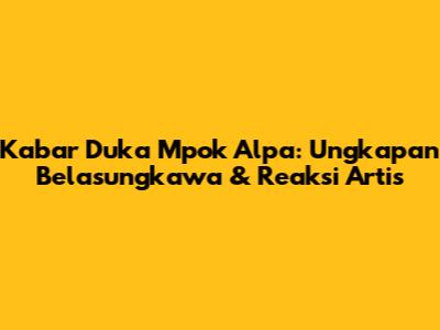 Kabar Duka Mpok Alpa: Ungkapan Belasungkawa & Reaksi Artis