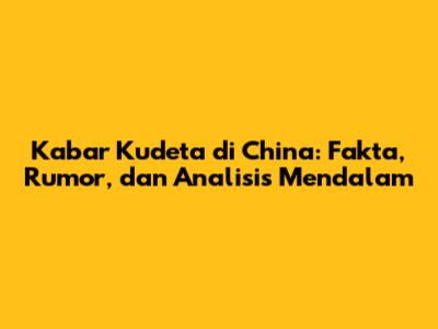 Kabar Kudeta di China: Fakta, Rumor, dan Analisis Mendalam