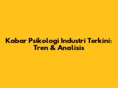 Kabar Psikologi Industri Terkini: Tren & Analisis