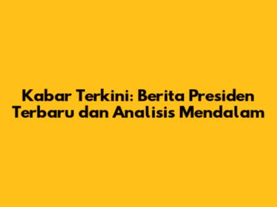 Kabar Terkini: Berita Presiden Terbaru dan Analisis Mendalam