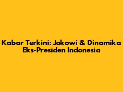 Kabar Terkini: Jokowi & Dinamika Eks-Presiden Indonesia