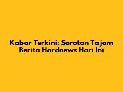 Kabar Terkini: Sorotan Tajam Berita Hardnews Hari Ini