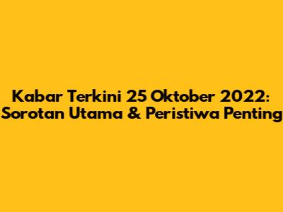 Kabar Terkini 25 Oktober 2022: Sorotan Utama & Peristiwa Penting