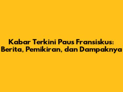 Kabar Terkini Paus Fransiskus: Berita, Pemikiran, dan Dampaknya