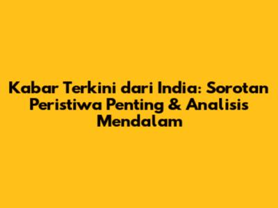 Kabar Terkini dari India: Sorotan Peristiwa Penting & Analisis Mendalam
