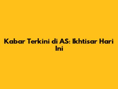 Kabar Terkini di AS: Ikhtisar Hari Ini