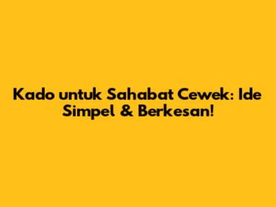 Kado untuk Sahabat Cewek: Ide Simpel & Berkesan!