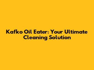 Kafko Oil Eater: Your Ultimate Cleaning Solution