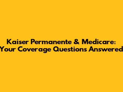 Kaiser Permanente & Medicare: Your Coverage Questions Answered