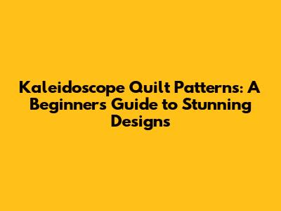 Kaleidoscope Quilt Patterns: A Beginner's Guide to Stunning Designs