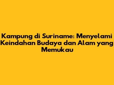 Kampung di Suriname: Menyelami Keindahan Budaya dan Alam yang Memukau