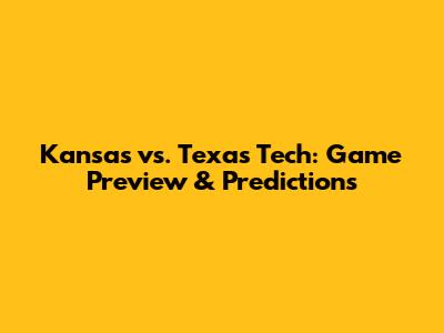Kansas vs. Texas Tech: Game Preview & Predictions
