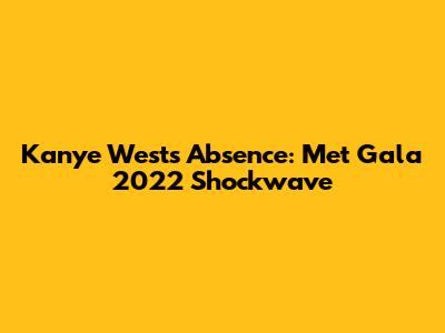 Kanye West's Absence: Met Gala 2022 Shockwave