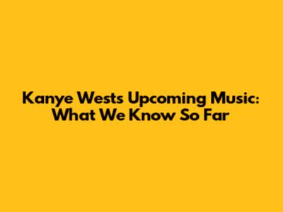 Kanye West's Upcoming Music: What We Know So Far