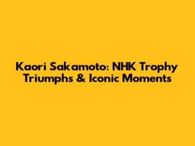 Kaori Sakamoto: NHK Trophy Triumphs & Iconic Moments