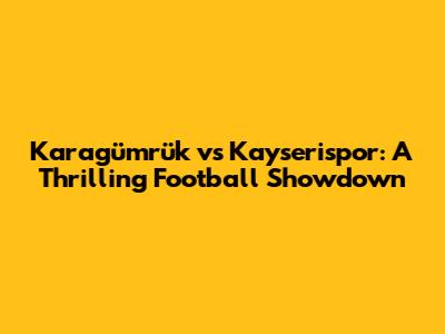 Karagümrük vs Kayserispor: A Thrilling Football Showdown